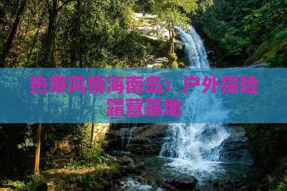 热带风情海南岛：户外探险露营基地(图6)